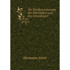 

Книга Die Musikanschauung des Mittelalters und ihre Grundlagen. Hermann Abert