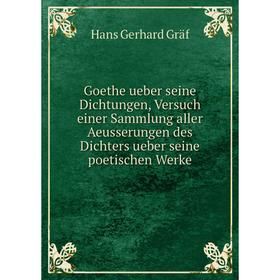 

Книга Goethe ueber seine Dichtungen, Versuch einer Sammlung aller Aeusserungen des Dichters ueber seine poetischen Werke. Hans Gerhard Gräf