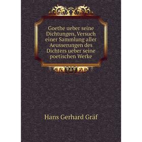 

Книга Goethe ueber seine Dichtungen, Versuch einer Sammlung aller Aeusserungen des Dichters ueber seine poetischen Werke. Hans Gerhard Gräf