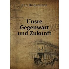 

Книга Unsre Gegenwart und Zukunft. Karl Biedermann