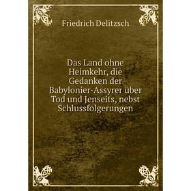 

Книга Das Land ohne Heimkehr, die Gedanken der Babylonier-Assyrer über Tod und Jenseits, nebst Schlussfolgerungen. Friedrich Delitzsch