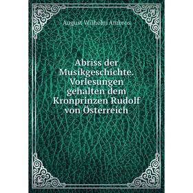

Книга Abriss der Musikgeschichte. Vorlesungen gehalten dem Kronprinzen Rudolf von Österreich. August Wilhelm Ambros