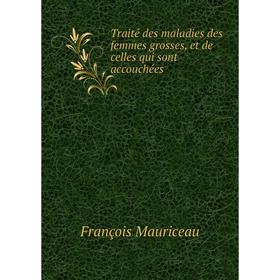 

Книга Traité des maladies des femmes grosses, et de celles qui sont accouchées. François Mauriceau