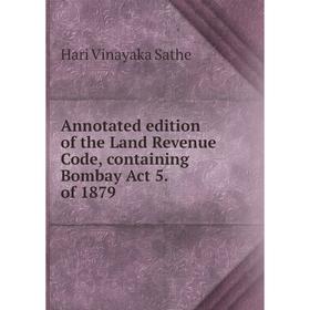 

Книга Annotated edition of the Land Revenue Code, containing Bombay Act 5. of 1879. Hari Vinayaka Sathe