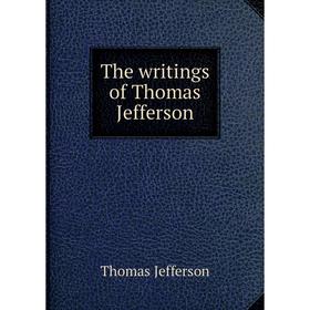 

Книга The writings of Thomas Jefferson. Thomas Jefferson