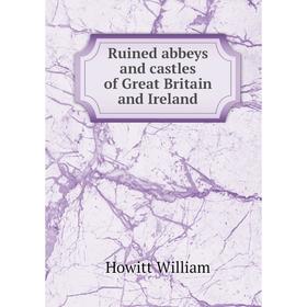 

Книга Ruined abbeys and castles of Great Britain and Ireland. Howitt William