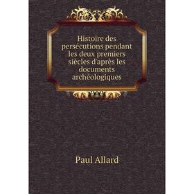 

Книга Histoire des persécutions pendant les deux premiers siècles d'après les documents archéologiques. Paul Allard