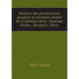 

Книга Histoire des persécutions pendant la première moitié du troisième siècle (Septime Sévère, Maximin, Dèce). Paul Allard