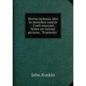 

Книга Hortus inclusus, also In montibus sanctis - Coeli enarrant, Notes on various pictures, Praeterita. John Ruskin