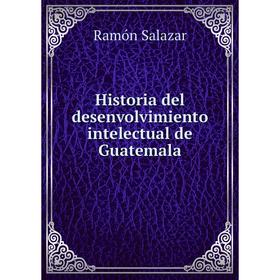 

Книга Historia del desenvolvimiento intelectual de Guatemala. Ramón Salazar