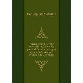 

Книга Pensées sur différens sujets de morale et de piété, tirées des ouvrages de feu m. Massillon, evênque de Clermont. Jean Baptiste Massillon