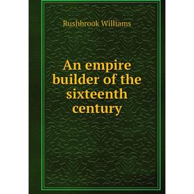 

Книга An empire builder of the sixteenth century. Rushbrook Williams