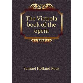 

Книга The Victrola book of the opera. Samuel Holland Rous