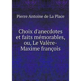 

Книга Choix d'anecdotes et faits mémorables, ou, Le Valère-Maxime françois. Pierre Antoine de La Place