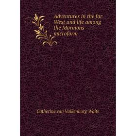 

Книга Adventures in the far West and life among the Mormons microform. Catherine van Valkenburg Waite