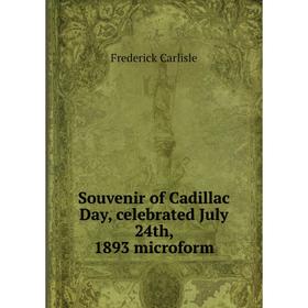 

Книга Souvenir of Cadillac Day, celebrated July 24th, 1893 microform. Frederick Carlisle