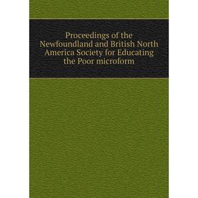 

Книга Proceedings of the Newfoundland and British North America Society for Educating the Poor microform