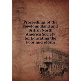 

Книга Proceedings of the Newfoundland and British North America Society for Educating the Poor microform