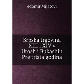 

Книга Srpska trgovina XIII i XIV v Urosh i Bukashin Pre trista godina. edomir Mijatovi