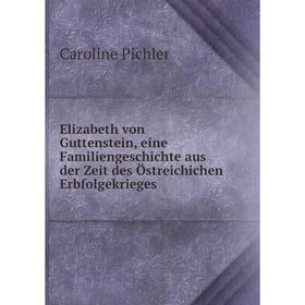 

Книга Elizabeth von Guttenstein, eine Familiengeschichte aus der Zeit des Östreichichen Erbfolgekrieges. Caroline Pichler