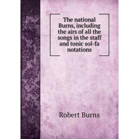 

Книга The national Burns, including the airs of all the songs in the staff and tonic sol - fa notations. Robert Burns
