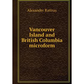 

Книга Vancouver Island and British Columbia microform. Alexander Rattray