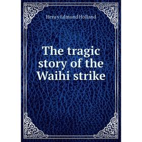 

Книга The tragic story of the Waihi strike. Henry Edmund Holland
