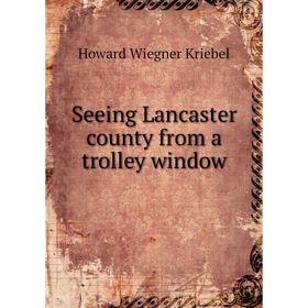 

Книга Seeing Lancaster county from a trolley window. Howard Wiegner Kriebel