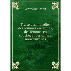 

Книга Traité des maladies des femmes enceintes, des femmes en couche, et des enfans nouveaux nés. Antoine Petit