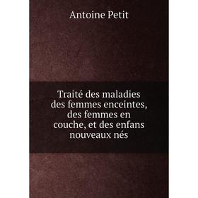 

Книга Traité des maladies des femmes enceintes, des femmes en couche, et des enfans nouveaux nés. Antoine Petit