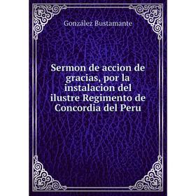 

Книга Sermon de accion de gracias, por la instalacion del ilustre Regimento de Concordia del Peru. González Bustamante