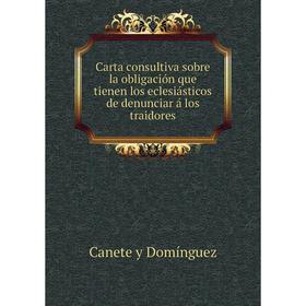 

Книга Carta consultiva sobre la obligación que tienen los eclesiásticos de denunciar á los traidores. Canete y Domínguez