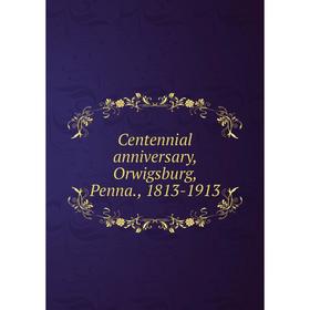 

Книга Centennial anniversary, Orwigsburg, Penna., 1813-1913