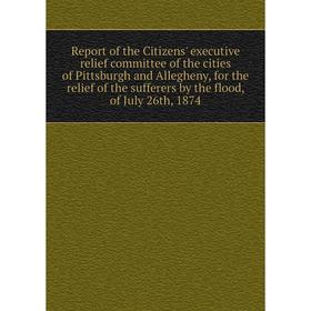 

Книга Report of the Citizens' executive relief committee of the cities of Pittsburgh and Allegheny, for the relief of the sufferers by the flood, of J