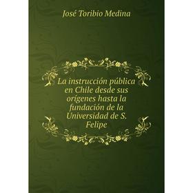 

Книга La instrucción pública en Chile desde sus orígenes hasta la fundación de la Universidad de S. Felipe