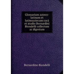

Книга Glossarium azteco-latinum et latinoaztecum curâ et studio Bernardini Biondelli collectum ac digestum. Bernardino Biondelli