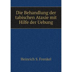 

Книга Die Behandlung der tabischen Ataxie mit Hilfe der Uebung. Heinrich S. Frenkel