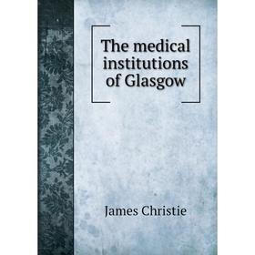 

Книга The medical institutions of Glasgow. James Christie