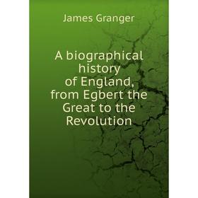 

Книга A biographical history of England, from Egbert the Great to the Revolution. James Granger