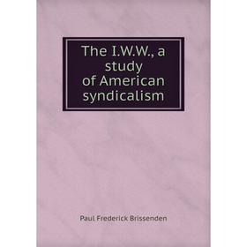 

Книга The I.W.W., a study of American syndicalism. Paul Frederick Brissenden