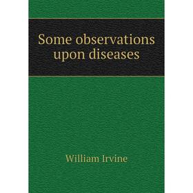 

Книга Some observations upon diseases. William Irvine