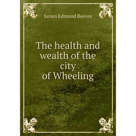 

Книга The health and wealth of the city of Wheeling. James Edmund Reeves