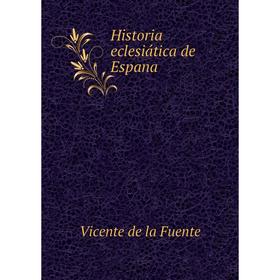 

Книга Historia eclesiática de Espana. Vicente de la Fuente