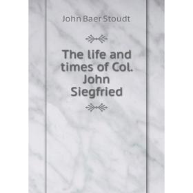 

Книга The life and times of Col. John Siegfried. John Baer Stoudt