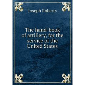 

Книга The hand - book of artillery, for the service of the United States. Joseph Roberts