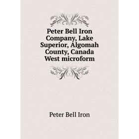 

Книга Peter Bell Iron Company, Lake Superior, Algomah County, Canada West microform. Peter Bell Iron