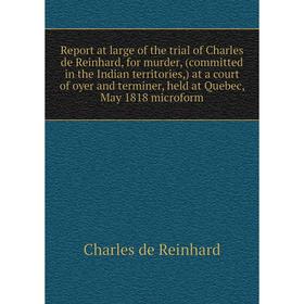 

Книга Report at large of the trial of Charles de Reinhard, for murder, (committed in the Indian territories,) at a court of oyer and terminer, held at