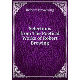 

Книга Selections from The Poetical Works of Robert Browing. Robert Browning