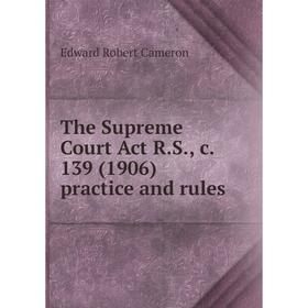 

Книга The Supreme Court Act R.S., c. 139 (1906) practice and rules. Edward Robert Cameron