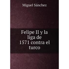 

Книга Felipe II y la liga de 1571 contra el turco. Miguel Sánchez